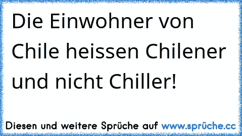 Die Einwohner von Chile heissen Chilener und nicht Chiller!