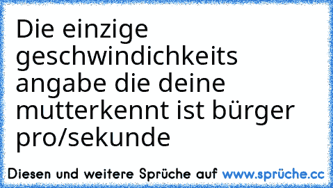 Die einzige geschwindichkeits angabe die deine mutter
kennt ist bürger pro/sekunde