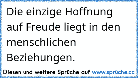 Die einzige Hoffnung auf Freude liegt in den menschlichen Beziehungen.