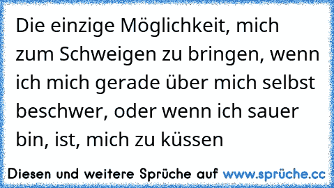 Die einzige Möglichkeit, mich zum Schweigen zu bringen, wenn ich mich gerade über mich selbst beschwer, oder wenn ich sauer bin, ist, mich zu küssen ♥