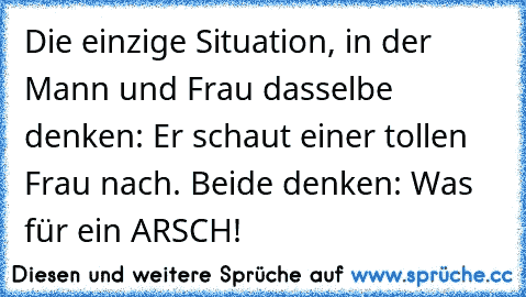 Die einzige Situation, in der Mann und Frau dasselbe denken: Er schaut einer tollen Frau nach. Beide denken: Was für ein ARSCH!