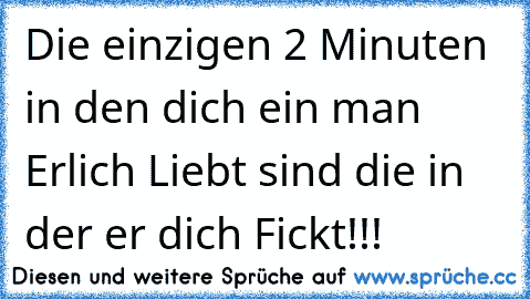 Die einzigen 2 Minuten in den dich ein man Erlich Liebt sind die in der er dich Fickt!!!