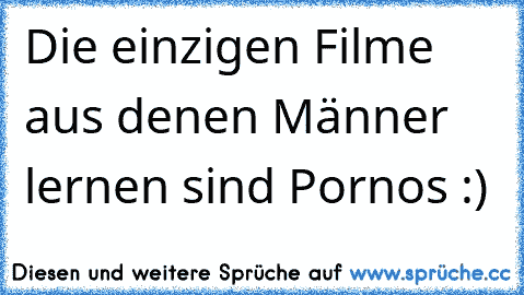 Die einzigen Filme aus denen Männer lernen sind Pornos :)