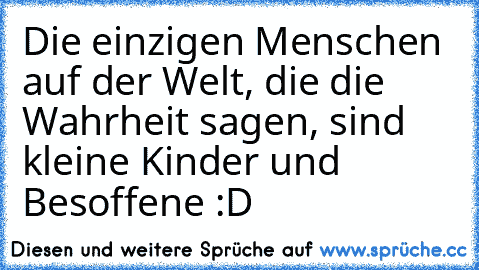 Die einzigen Menschen auf der Welt, die die Wahrheit sagen, sind kleine Kinder und Besoffene :D