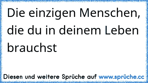 Die einzigen Menschen, die du in deinem Leben brauchst