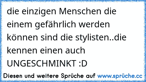 die einzigen Menschen die einem gefährlich werden können sind die stylisten..
die kennen einen auch UNGESCHMINKT :D