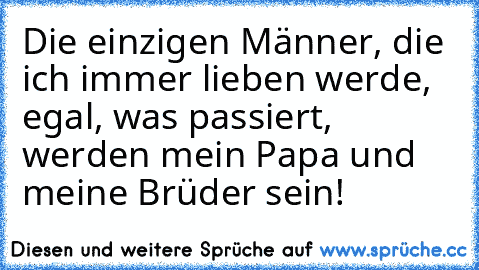 Die einzigen Männer, die ich immer lieben werde, egal, was passiert, werden mein Papa und meine Brüder sein! ♥