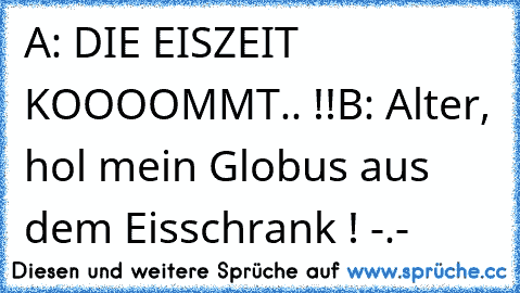 A: DIE EISZEIT KOOOOMMT.. !!
B: Alter, hol mein Globus aus dem Eisschrank ! -.-