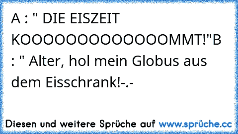 A : " DIE EISZEIT KOOOOOOOOOOOOOMMT!"
B : " Alter, hol mein Globus aus dem Eisschrank!-.-