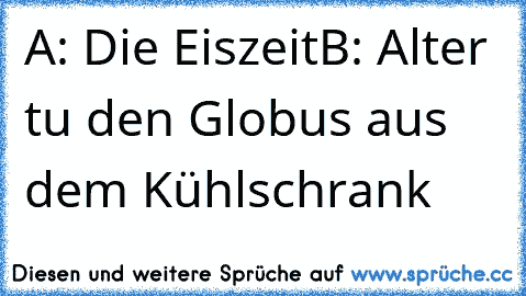 A: Die Eiszeit
B: Alter tu den Globus aus dem Kühlschrank