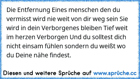 Die Entfernung Eines menschen den du vermisst wird nie weit von dir weg sein Sie wird in dein Verborgenes bleiben Tief weit im herzen Verborgen Und du solltest dich nicht einsam fühlen sondern du weißt wo du Deine nähe findest.