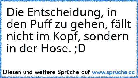 Die Entscheidung, in den Puff zu gehen, fällt nicht im Kopf, sondern in der Hose. ;D