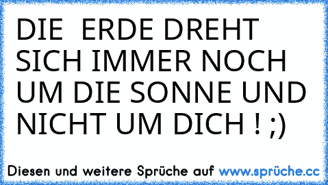 DIE  ERDE DREHT SICH IMMER NOCH UM DIE SONNE UND NICHT UM DICH ! ;)