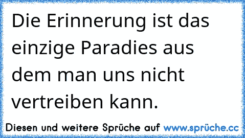 Die Erinnerung ist das einzige Paradies aus dem man uns nicht vertreiben kann.