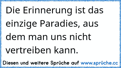 Die Erinnerung ist das einzige Paradies, aus dem man uns nicht vertreiben kann.