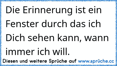 Die Erinnerung ist ein Fenster durch das ich Dich sehen kann, wann immer ich will.