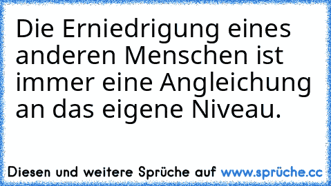 Die Erniedrigung eines anderen Menschen ist immer eine Angleichung an das eigene Niveau.