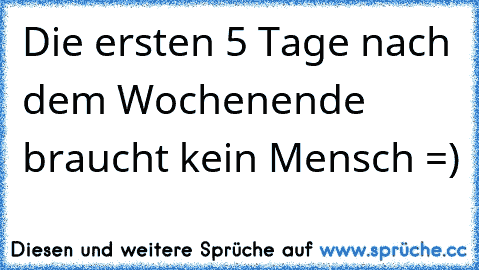 Die ersten 5 Tage nach dem Wochenende braucht kein Mensch =)