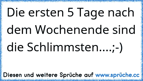 Die ersten 5 Tage nach dem Wochenende sind die Schlimmsten....;-)