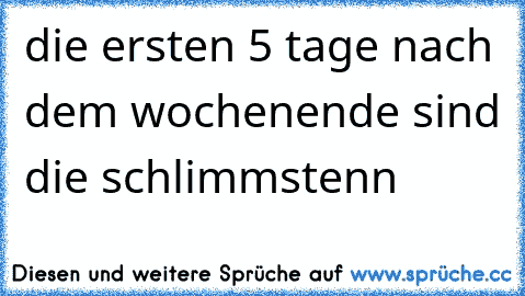 die ersten 5 tage nach dem wochenende sind die schlimmstenn