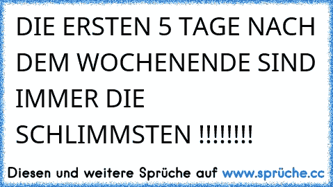 DIE ERSTEN 5 TAGE NACH DEM WOCHENENDE SIND IMMER DIE SCHLIMMSTEN !!!!!!!!