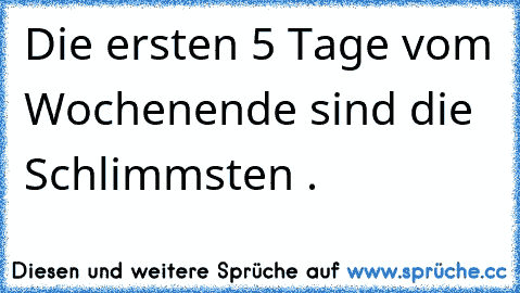 Die ersten 5 Tage vom Wochenende sind die Schlimmsten .