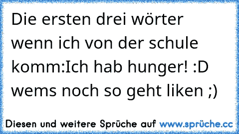 Die ersten drei wörter wenn ich von der schule komm:
Ich hab hunger! :D 
wems noch so geht liken ;)