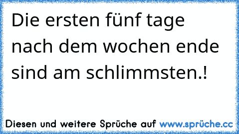 Die ersten fünf tage nach dem wochen ende sind am schlimmsten.!