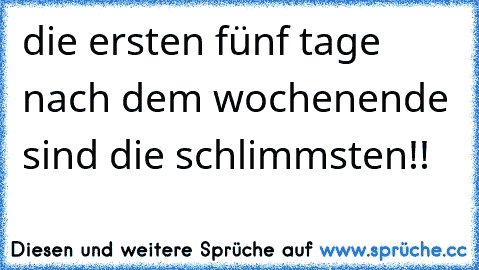 die ersten fünf tage nach dem wochenende sind die schlimmsten!!