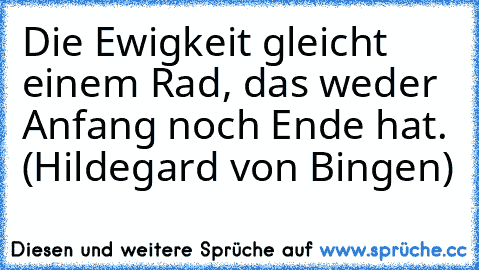 Die Ewigkeit gleicht einem Rad, das weder Anfang noch Ende hat. (Hildegard von Bingen)