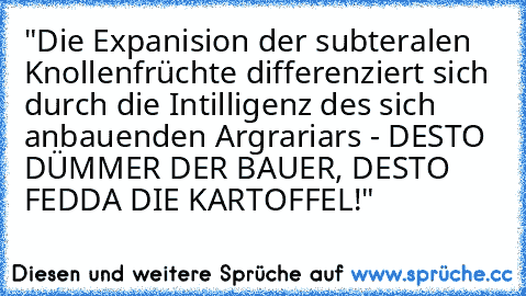 "Die Expanision der subteralen Knollenfrüchte differenziert sich durch die Intilligenz des sich anbauenden Argrariars - DESTO DÜMMER DER BAUER, DESTO FEDDA DIE KARTOFFEL!"