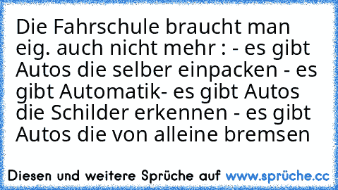 Die Fahrschule braucht man eig. auch nicht mehr : 
- es gibt Autos die selber einpacken 
- es gibt Automatik
- es gibt Autos die Schilder erkennen 
- es gibt Autos die von alleine bremsen