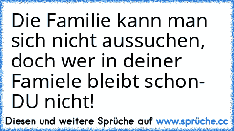 Die Familie kann man sich nicht aussuchen, doch wer in deiner Famiele bleibt schon- DU nicht!