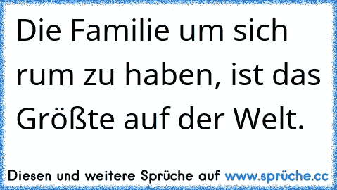 Die Familie um sich rum zu haben, ist das Größte auf der Welt.