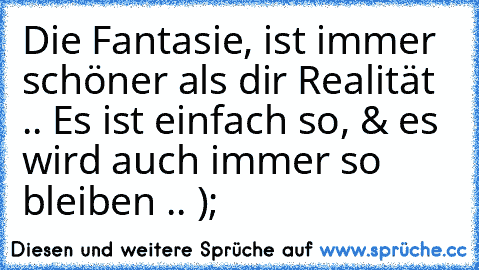 Die Fantasie, ist immer schöner als dir Realität .. Es ist einfach so, & es wird auch immer so bleiben .. );