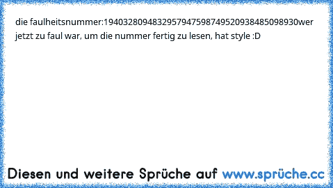 die faulheitsnummer:
1940328094832957947598749520938485098930
wer jetzt zu faul war, um die nummer fertig zu lesen, hat style :D