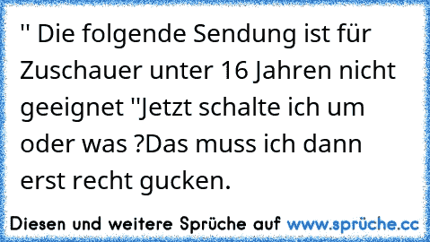 '' Die folgende Sendung ist für Zuschauer unter 16 Jahren nicht geeignet ''
Jetzt schalte ich um oder was ?
Das muss ich dann erst recht gucken.