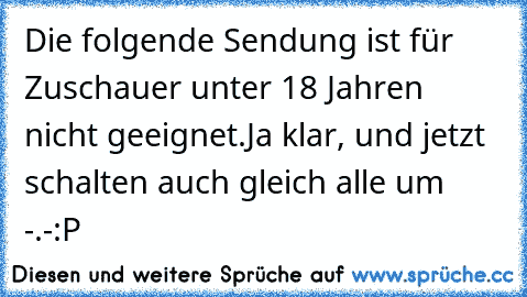 Die folgende Sendung ist für Zuschauer unter 18 Jahren nicht geeignet.
Ja klar, und jetzt schalten auch gleich alle um -.-
:P