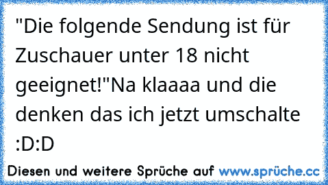 "Die folgende Sendung ist für Zuschauer unter 18 nicht geeignet!"
Na klaaaa und die denken das ich jetzt umschalte :D:D