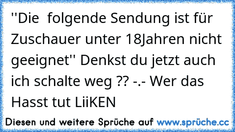 ''Die  folgende Sendung ist für Zuschauer unter 18Jahren nicht geeignet'' Denkst du jetzt auch ich schalte weg ?? -.- 
Wer das Hasst tut LiiKEN♥