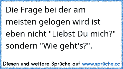 Die Frage bei der am meisten gelogen wird ist eben nicht "Liebst Du mich?" sondern "Wie geht's?".