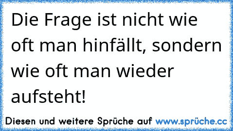 Die Frage ist nicht wie oft man hinfällt, sondern wie oft man wieder aufsteht!