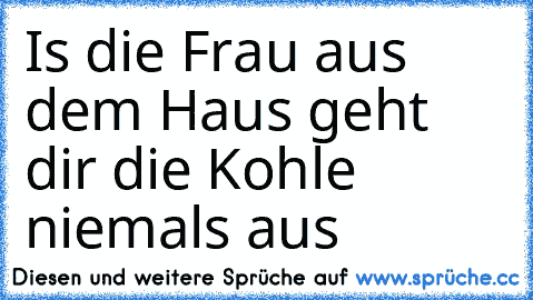 Is die Frau aus dem Haus geht dir die Kohle niemals aus