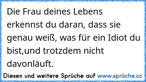 Die Frau deines Lebens erkennst du daran, dass sie genau weiß, was für ein Idiot du bist,
und trotzdem nicht davonläuft.