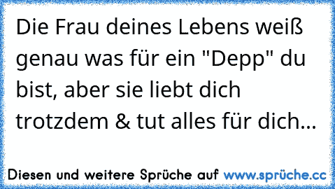 Die Frau deines Lebens weiß genau was für ein "Depp" du bist, aber sie liebt dich trotzdem & tut alles für dich...