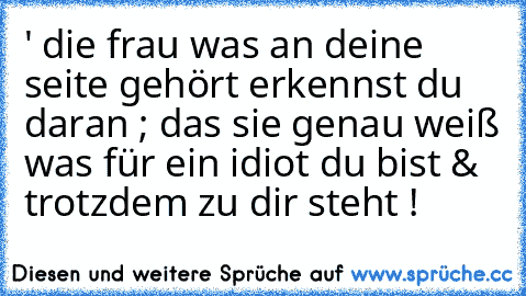 ' die frau was an deine seite gehört erkennst du daran ; das sie genau weiß was für ein idiot du bist & trotzdem zu dir steht ! ♥