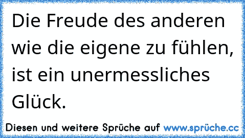 Die Freude des anderen wie die eigene zu fühlen, ist ein unermessliches Glück.