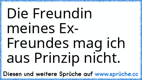 Die Freundin meines Ex- Freundes mag ich aus Prinzip nicht.