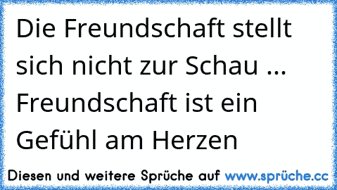 Die Freundschaft stellt sich nicht zur Schau ... Freundschaft ist ein Gefühl am Herzen 