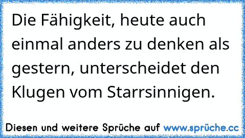 Die Fähigkeit, heute auch einmal anders zu denken als gestern, unterscheidet den Klugen vom Starrsinnigen.